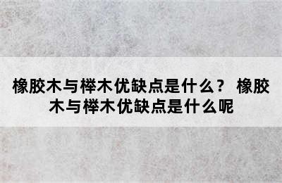 橡胶木与榉木优缺点是什么？ 橡胶木与榉木优缺点是什么呢